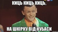 киць киць киць, на шкірку від кубаси