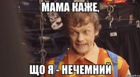 мама каже, що я - нечемний