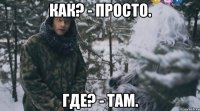 как? - просто. где? - там.