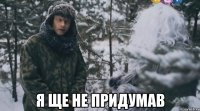  я ще не придумав