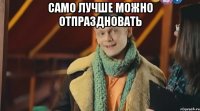 само лучше можно отпраздновать 