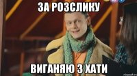 за розслику виганяю з хати