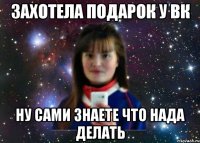 ЗАХОТЕЛА ПОДАРОК У ВК НУ САМИ ЗНАЕТЕ ЧТО НАДА ДЕЛАТЬ