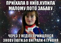 приїхала в київ,купила малому лото забаву через 2 неділі прийщлося знову їхати бо виграли 4 гривня