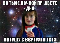 во тьмє ночной,прі свєтє дня потушу с вєртухі я тєтя