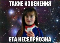 ТАКИЕ ИЗВЕНЕНИЯ ЕТА НЕСЕЛРЙОЗНА