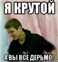 я крутой а вы все дерьмо!