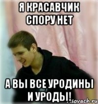 я красавчик спору нет а вы все уродины и уроды!