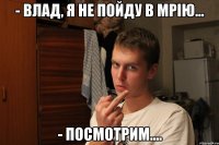 - Влад, я не пойду в мрію... - Посмотрим....