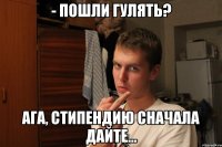 - Пошли гулять? Ага, стипендию сначала дайте...