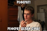Реферат! Реферат делай, сука!