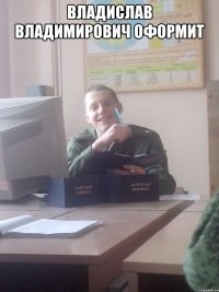 Владислав Владимирович оформит 