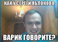 как у серёги яблоково варик говорите?