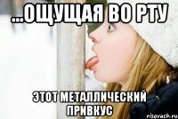 ...ощущая во рту этот металлический привкус