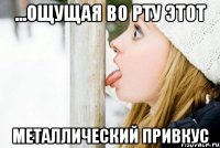 ...ощущая во рту этот металлический привкус