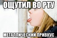 ощутил во рту металлический привкус