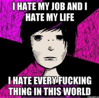 I hate my job and I hate my life I hate every fucking thing in this world