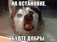 на остановке, будте добры.