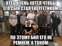 Отец очень хотел чтобы его сын стал енергетиком. По этому бил его не ремнем, а током.