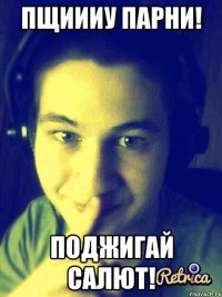 пщиииу парни! поджигай салют!