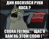 Дин коснулся руки Каса ? Codra Foymal : "Щас я вам об этом спою ! "
