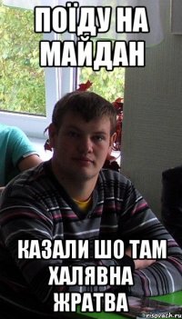 поїду на майдан казали шо там халявна жратва
