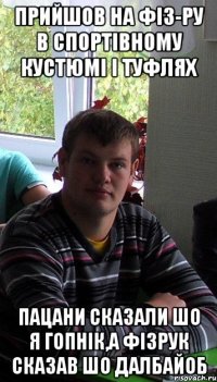 прийшов на фіз-ру в спортівному кустюмі і туфлях пацани сказали шо я гопнік,а фізрук сказав шо далбайоб