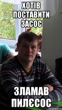 хотів поставити засос зламав пилєсос