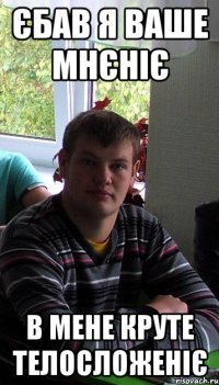 єбав я ваше мнєніє в мене круте телосложеніє