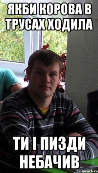 якби корова в трусах ходила ти і пизди небачив