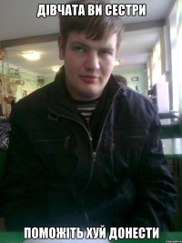 дівчата ви сестри поможіть хуй донести