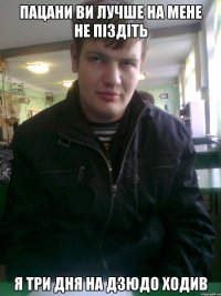 пацани ви лучше на мене не піздіть я три дня на дзюдо ходив