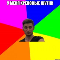 у меня хреновые шутки 