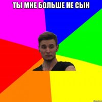 ты мне больше не сын 