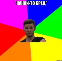 "какой-то бред" 