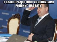 И казнокрадов всех"ИЗМЕННИКАМИ РОДИНЫ" назвать. 