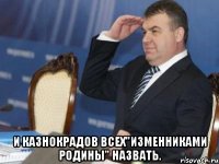  И казнокрадов всех"ИЗМЕННИКАМИ РОДИНЫ" назвать.