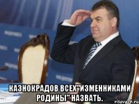  Казнокрадов всех"ИЗМЕННИКАМИ РОДИНЫ" назвать.