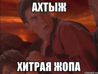 АХТЫЖ ХИТРАЯ ЖОПА