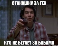 стакашку за тех кто не бегает за бабами