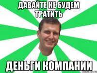 давайте не будем тратить деньги компании
