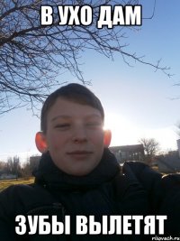В ухо дам зубы вылетят