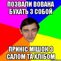ПОЗВАЛИ ВОВАНА БУХАТЬ З СОБОЙ ПРИНІС МІШОК З САЛОМ ТА ХЛІБОМ