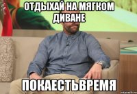 Отдыхай на мягком диване ПОКАЕСТЬВРЕМЯ
