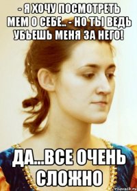 - Я хочу посмотреть мем о себе.. - Но ты ведь убьешь меня за него! Да...все очень сложно