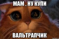 мам , ну купи вальтрапчик