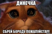 динечка сбрей бороду пожалуйста!!!