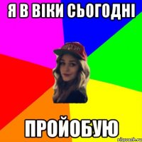 я в віки сьогодні пройобую