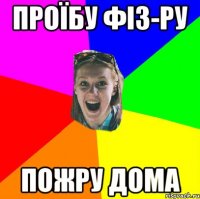проїбу фіз-ру пожру дома