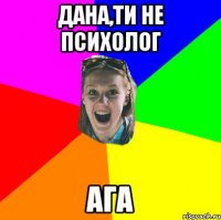 дана,ти не психолог ага